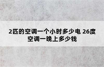 2匹的空调一个小时多少电 26度空调一晚上多少钱